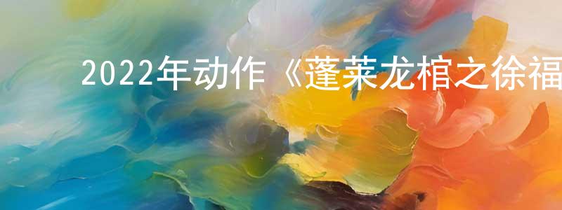 ﻿曹开金的网络影视资源,﻿2022年动作《蓬莱龙棺之徐福宝藏》HD国语中字迅雷下载_电影天堂